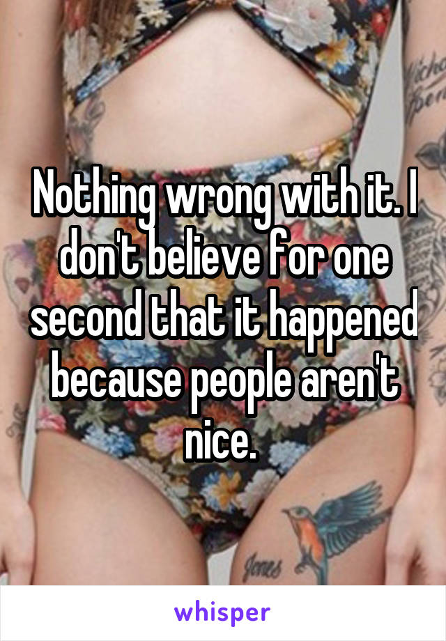 Nothing wrong with it. I don't believe for one second that it happened because people aren't nice. 