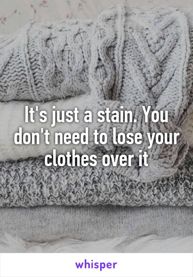 It's just a stain. You don't need to lose your clothes over it