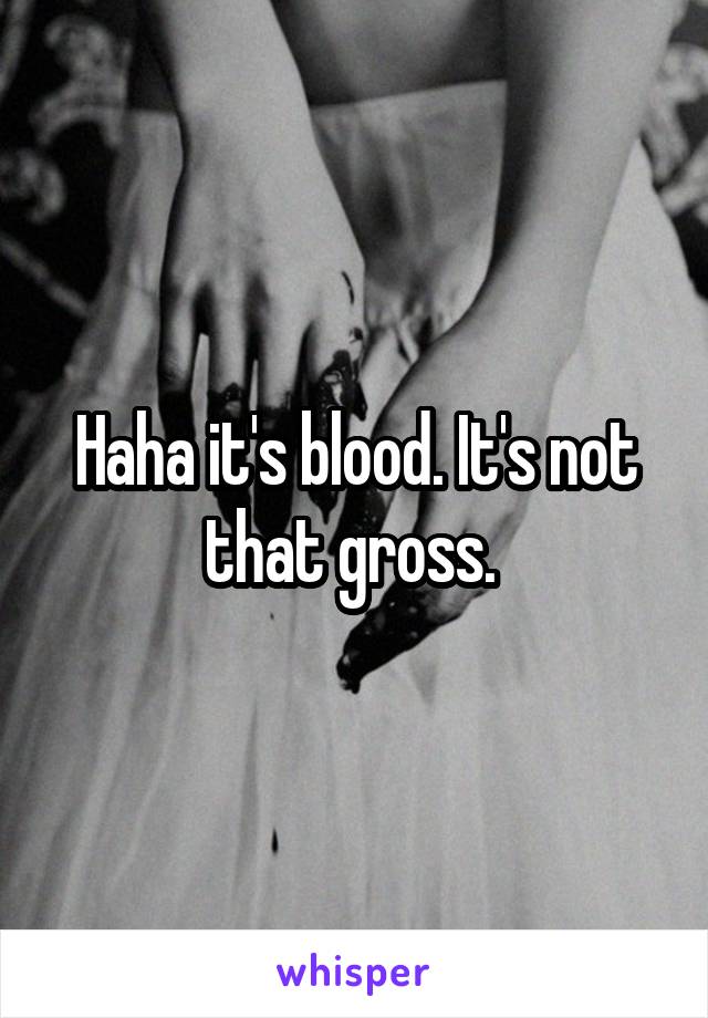 Haha it's blood. It's not that gross. 