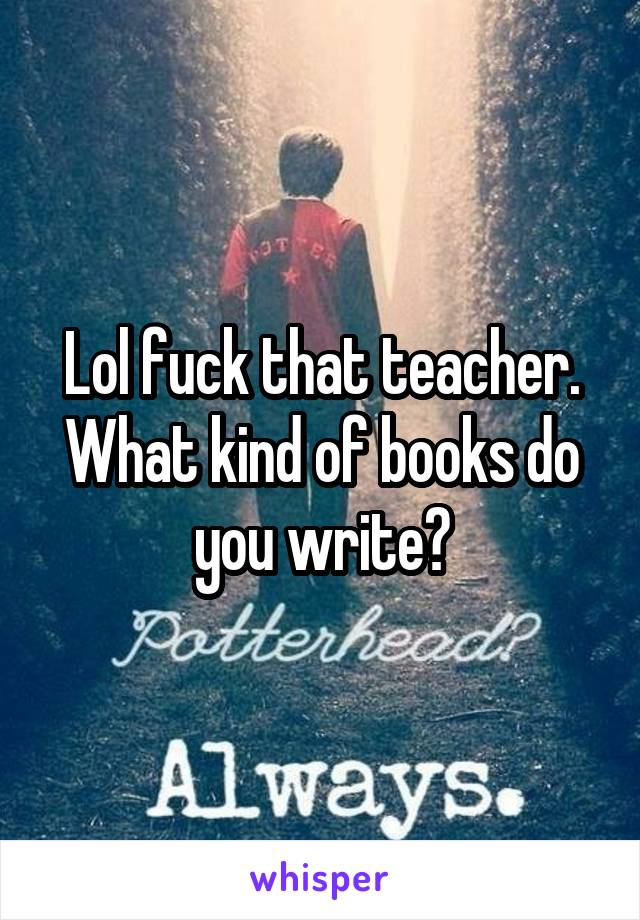 Lol fuck that teacher. What kind of books do you write?