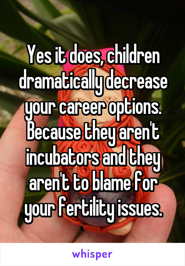 Yes it does, children dramatically decrease your career options.
Because they aren't incubators and they aren't to blame for your fertility issues.