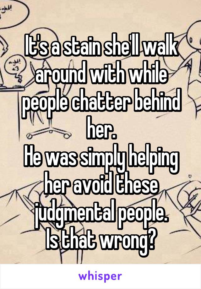It's a stain she'll walk around with while people chatter behind her.
He was simply helping her avoid these judgmental people.
Is that wrong?