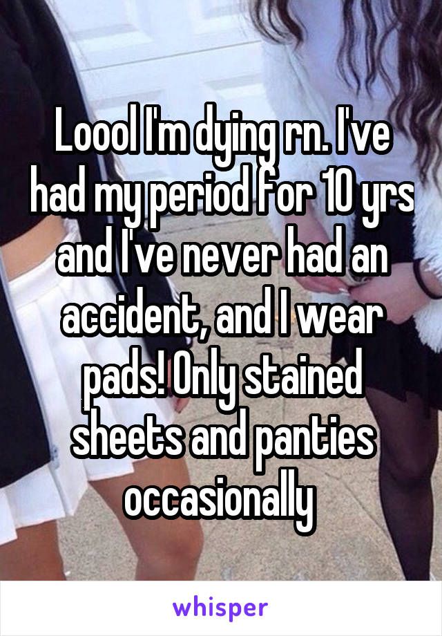 Loool I'm dying rn. I've had my period for 10 yrs and I've never had an accident, and I wear pads! Only stained sheets and panties occasionally 