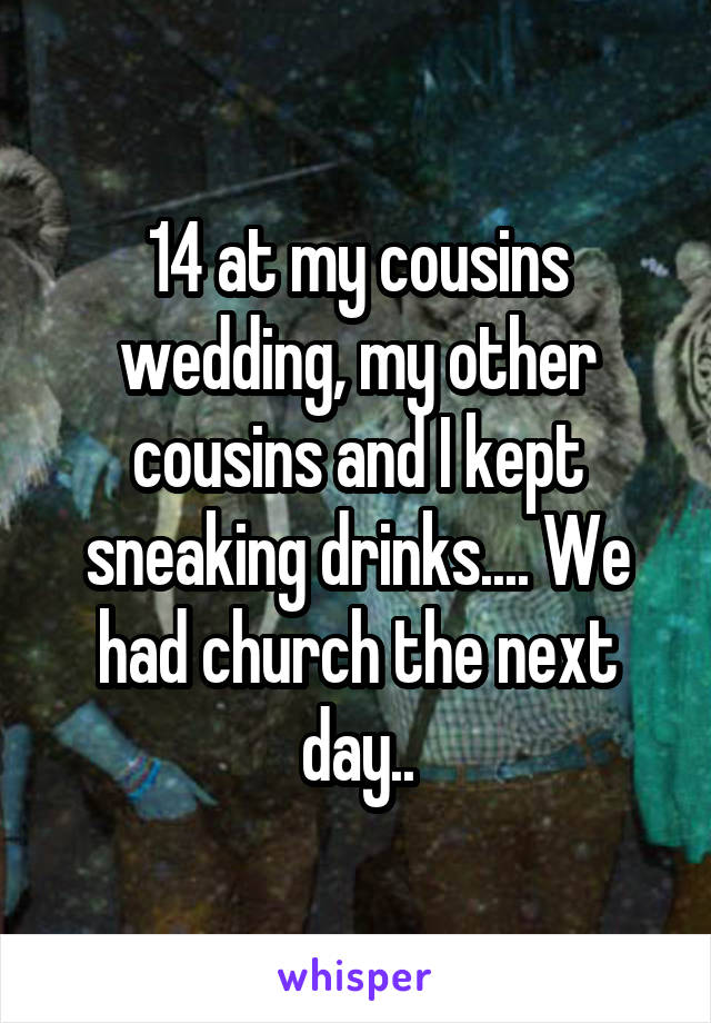 14 at my cousins wedding, my other cousins and I kept sneaking drinks.... We had church the next day..