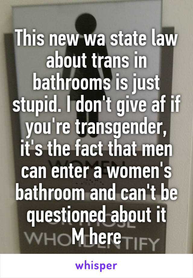 This new wa state law about trans in bathrooms is just stupid. I don't give af if you're transgender, it's the fact that men can enter a women's bathroom and can't be questioned about it
M here