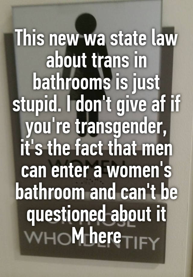 This new wa state law about trans in bathrooms is just stupid. I don't give af if you're transgender, it's the fact that men can enter a women's bathroom and can't be questioned about it
M here