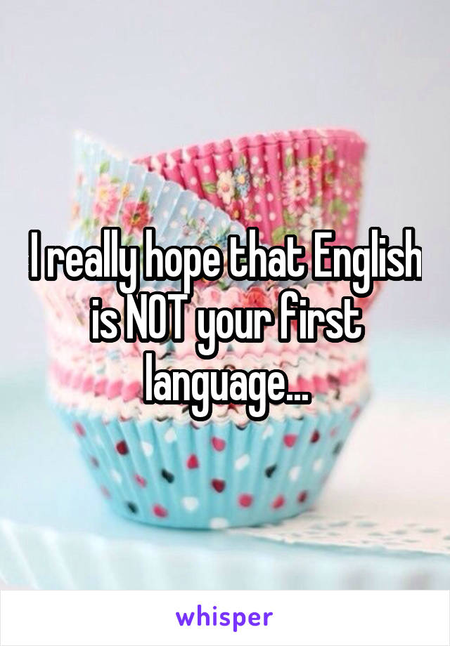 I really hope that English is NOT your first language...