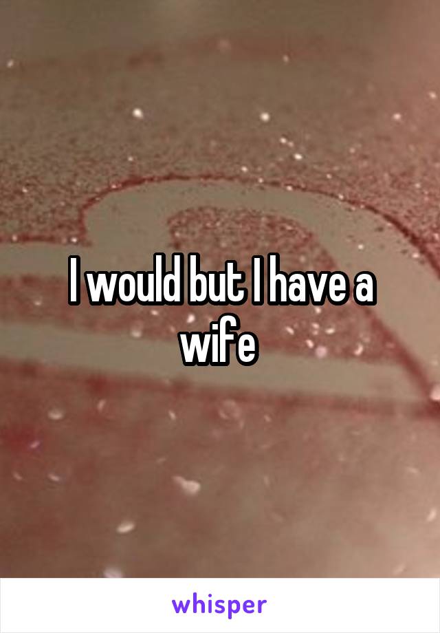 I would but I have a wife 