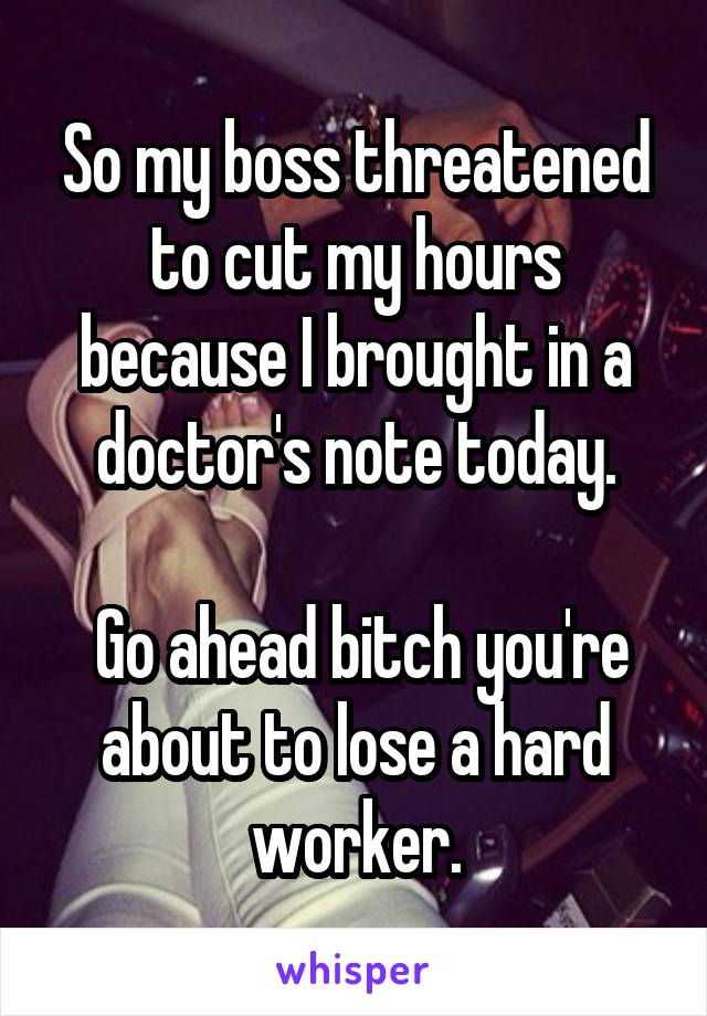 So my boss threatened to cut my hours because I brought in a doctor's note today.

 Go ahead bitch you're about to lose a hard worker.