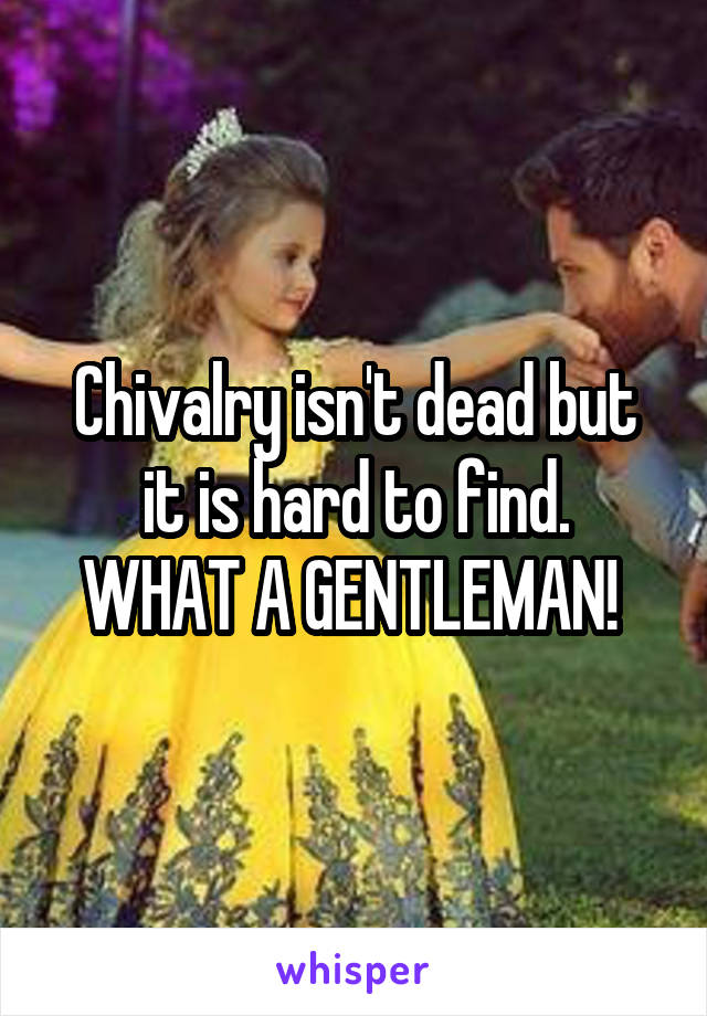 Chivalry isn't dead but it is hard to find.
WHAT A GENTLEMAN! 