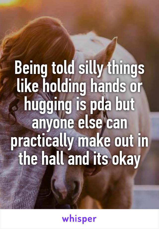 Being told silly things like holding hands or hugging is pda but anyone else can practically make out in the hall and its okay