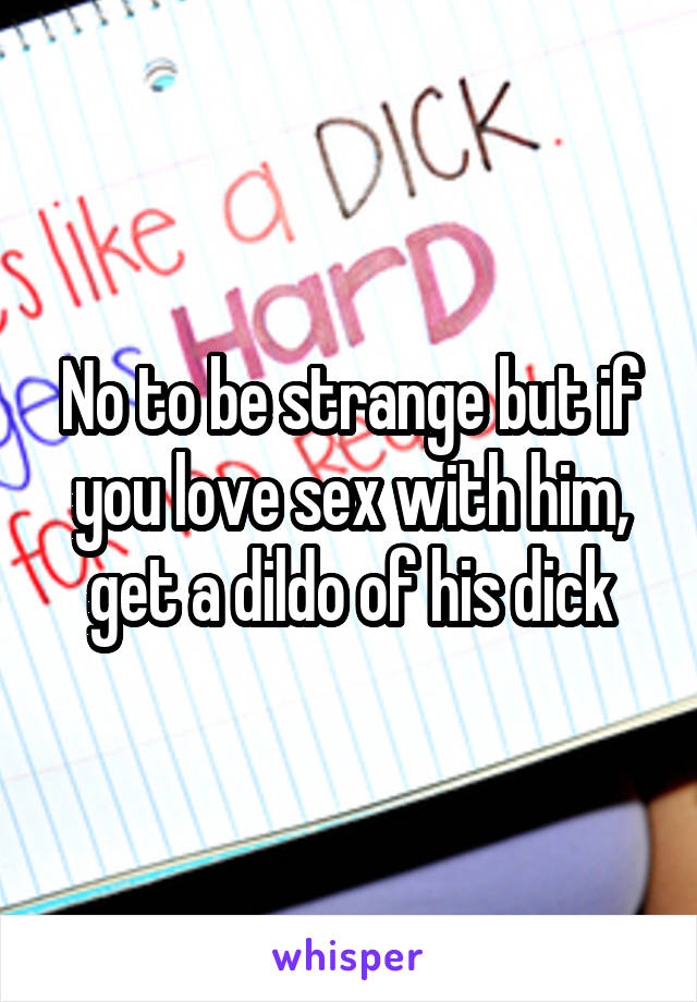 No to be strange but if you love sex with him, get a dildo of his dick