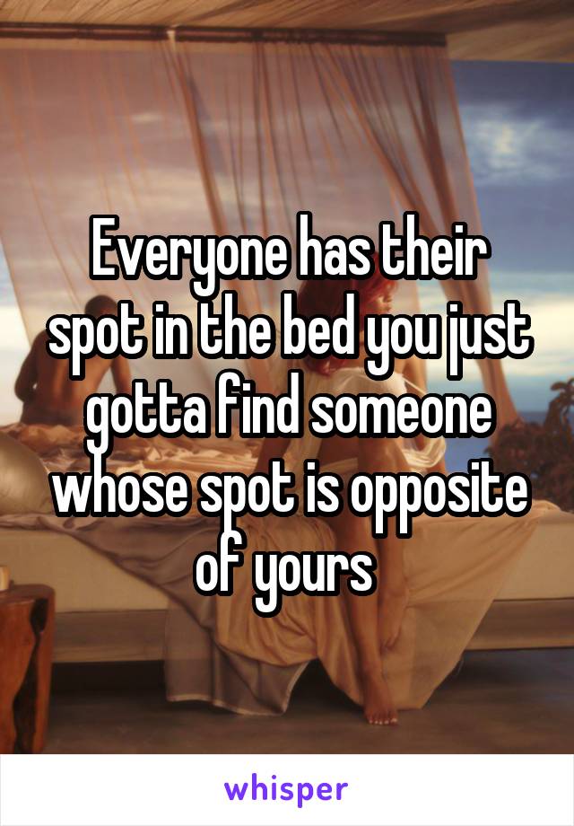 Everyone has their spot in the bed you just gotta find someone whose spot is opposite of yours 