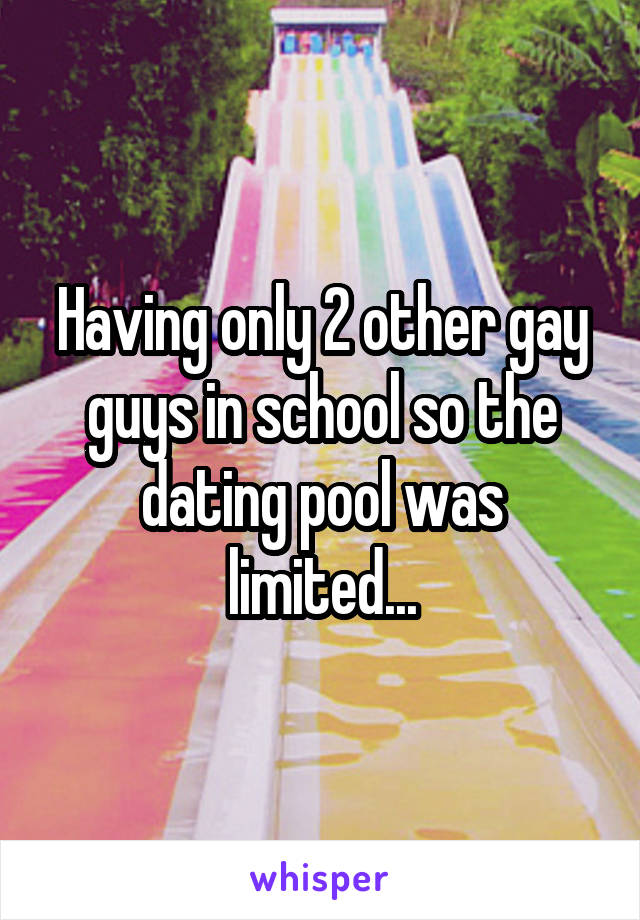 Having only 2 other gay guys in school so the dating pool was limited...