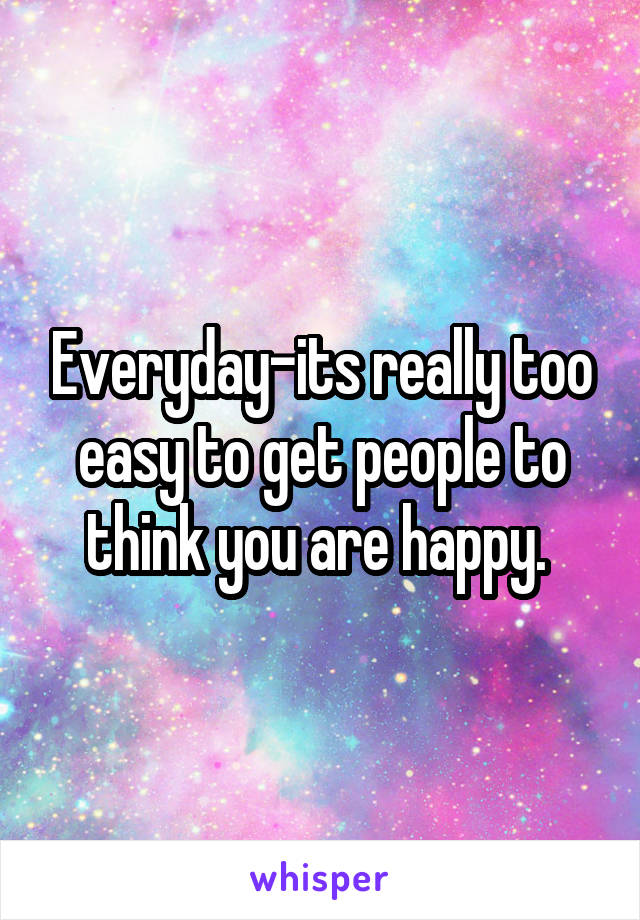 Everyday-its really too easy to get people to think you are happy. 