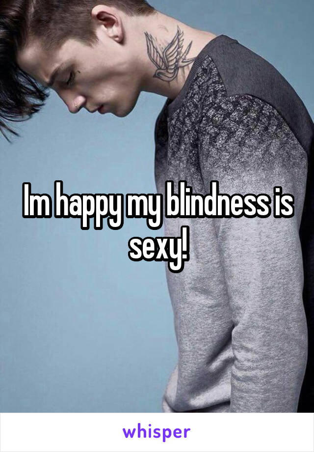 Im happy my blindness is sexy!