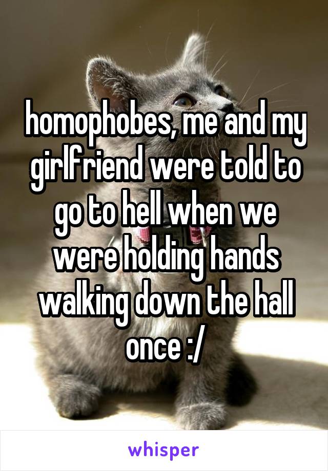 homophobes, me and my girlfriend were told to go to hell when we were holding hands walking down the hall once :/