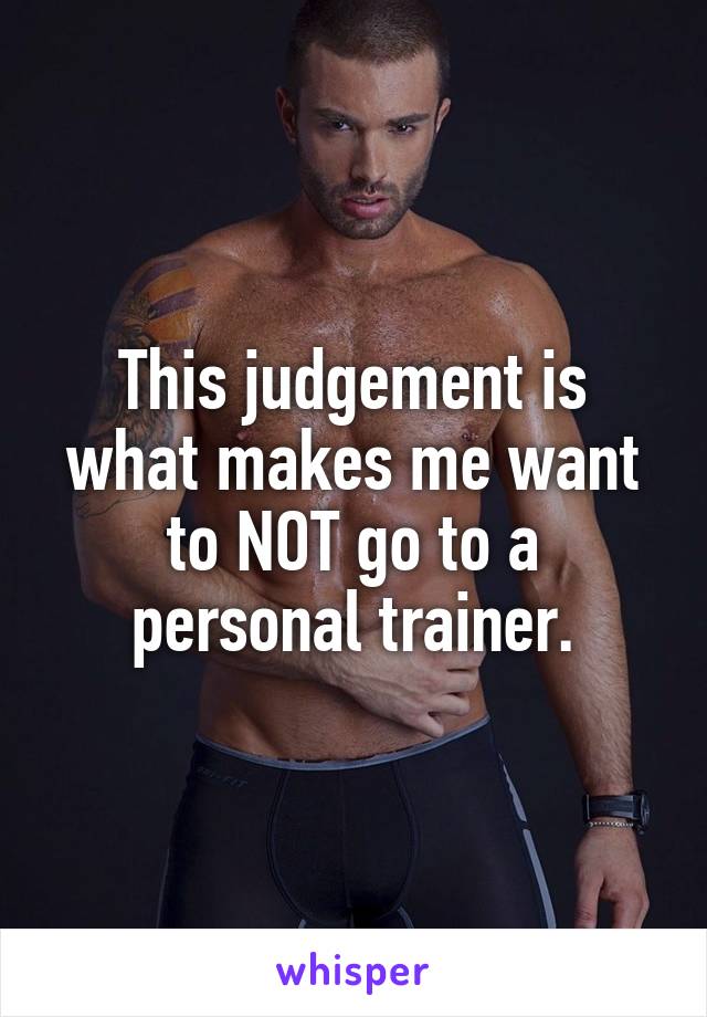This judgement is what makes me want to NOT go to a personal trainer.