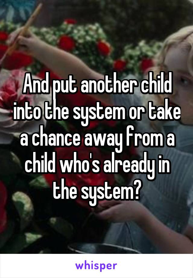 And put another child into the system or take a chance away from a child who's already in the system?