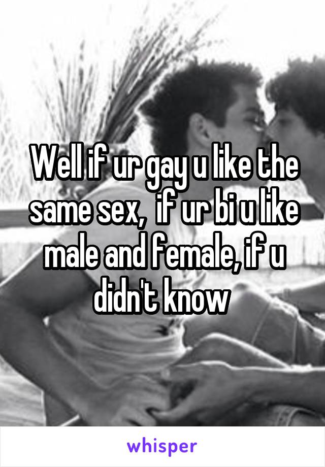 Well if ur gay u like the same sex,  if ur bi u like male and female, if u didn't know 