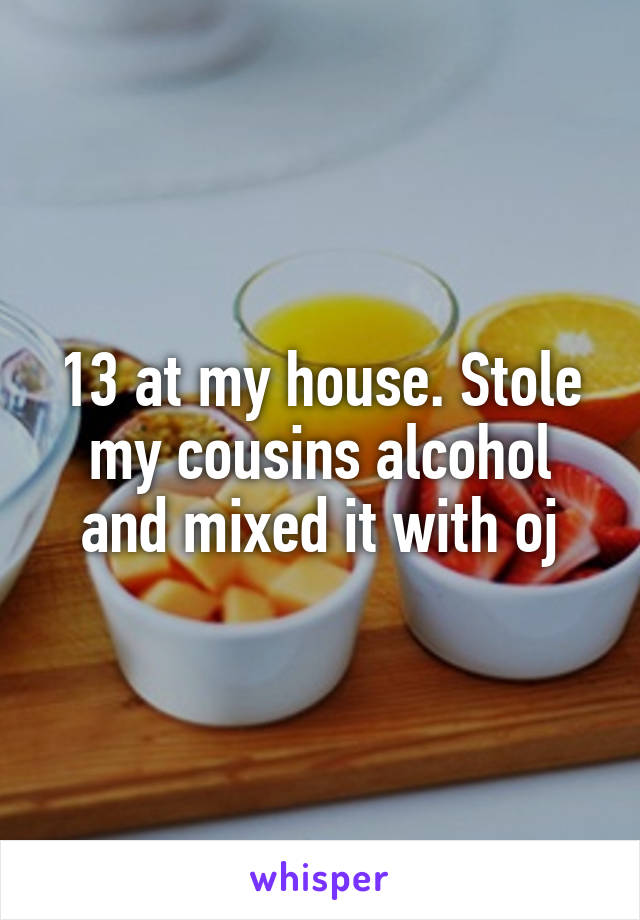 13 at my house. Stole my cousins alcohol and mixed it with oj