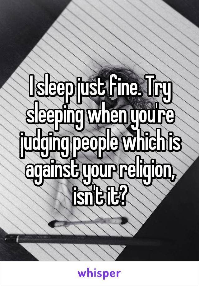 I sleep just fine. Try sleeping when you're judging people which is against your religion, isn't it?