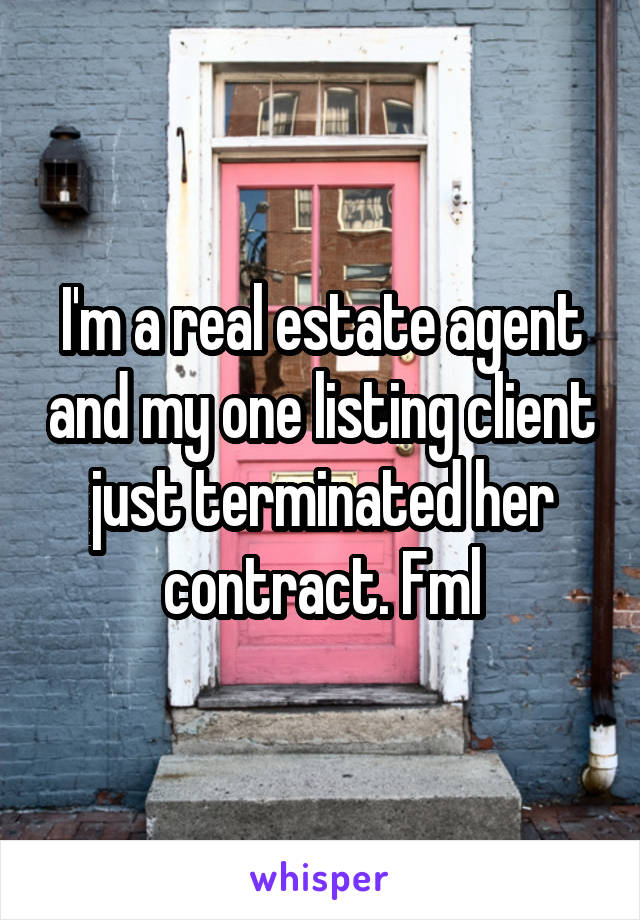 I'm a real estate agent and my one listing client just terminated her contract. Fml