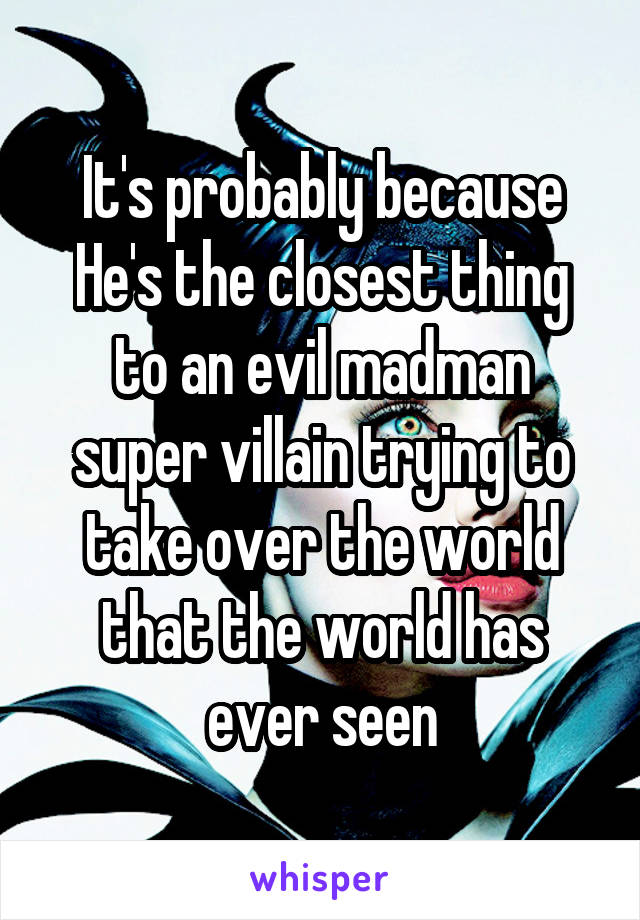 It's probably because He's the closest thing to an evil madman super villain trying to take over the world that the world has ever seen