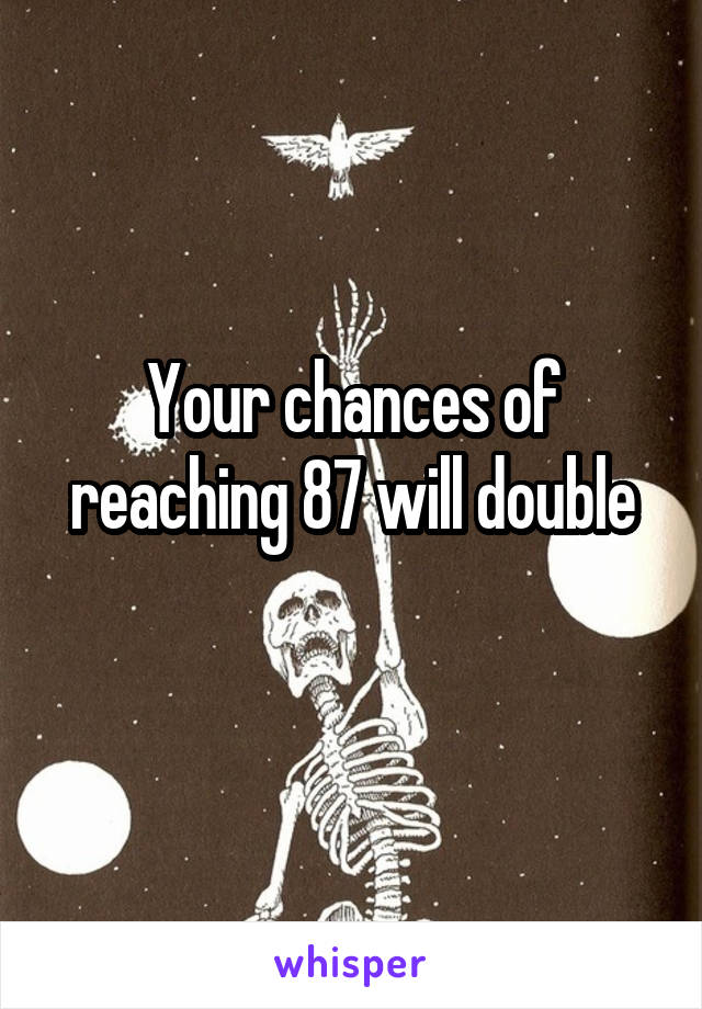 Your chances of reaching 87 will double
