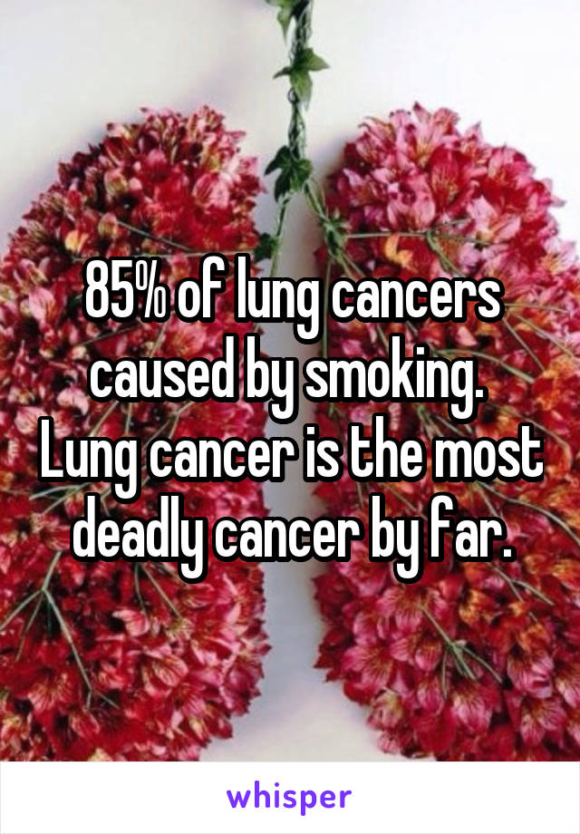 85% of lung cancers caused by smoking.  Lung cancer is the most deadly cancer by far.