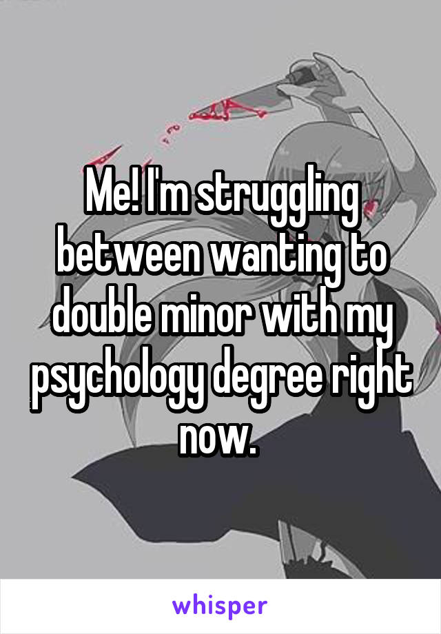 Me! I'm struggling between wanting to double minor with my psychology degree right now. 