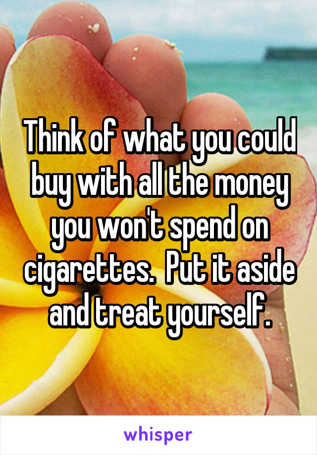 Think of what you could buy with all the money you won't spend on cigarettes.  Put it aside and treat yourself.