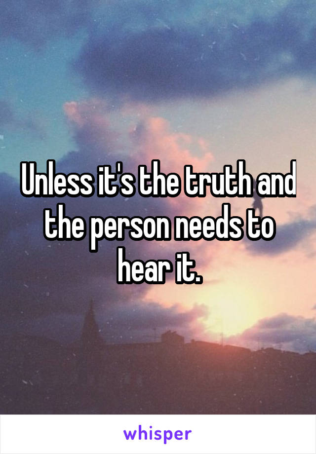 Unless it's the truth and the person needs to hear it.