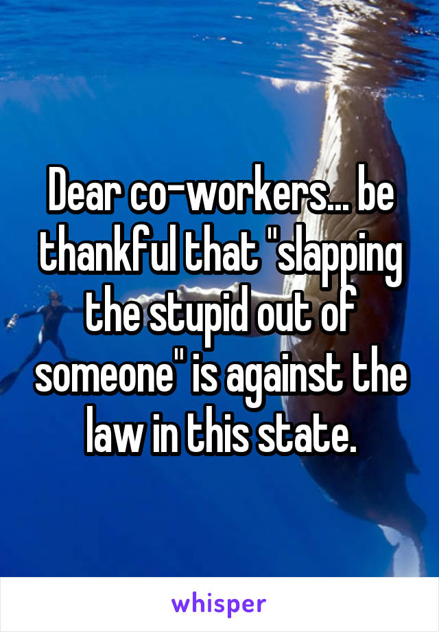 Dear co-workers... be thankful that "slapping the stupid out of someone" is against the law in this state.