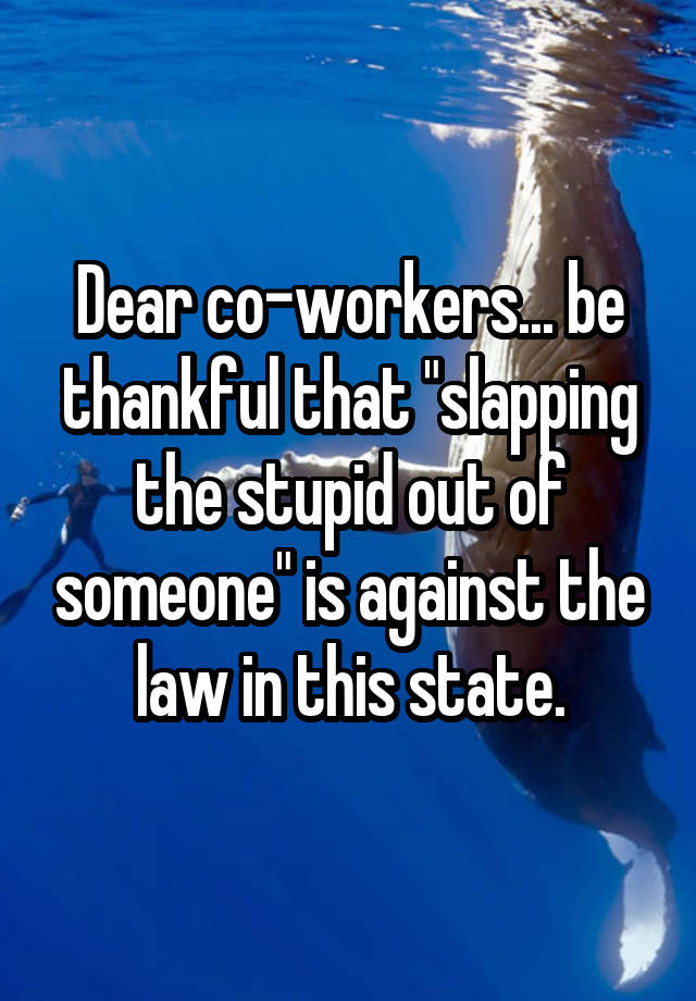 Dear co-workers... be thankful that "slapping the stupid out of someone" is against the law in this state.