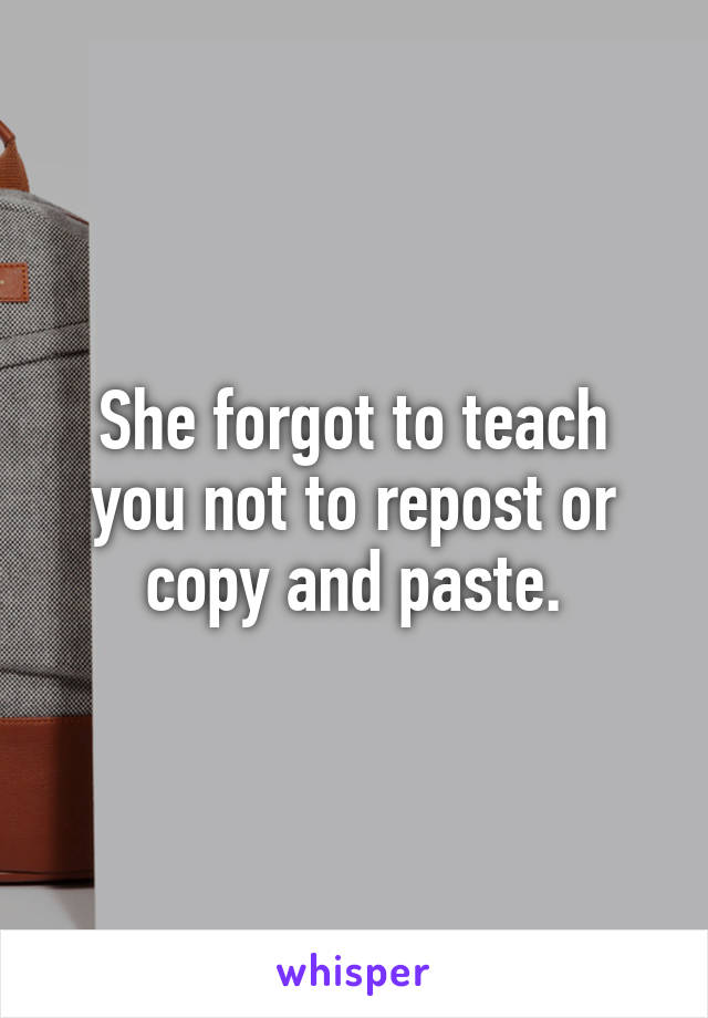She forgot to teach you not to repost or copy and paste.