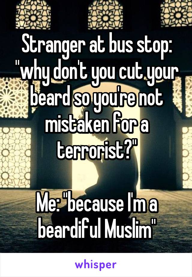 Stranger at bus stop: "why don't you cut your beard so you're not mistaken for a terrorist?"

Me: "because I'm a beardiful Muslim"