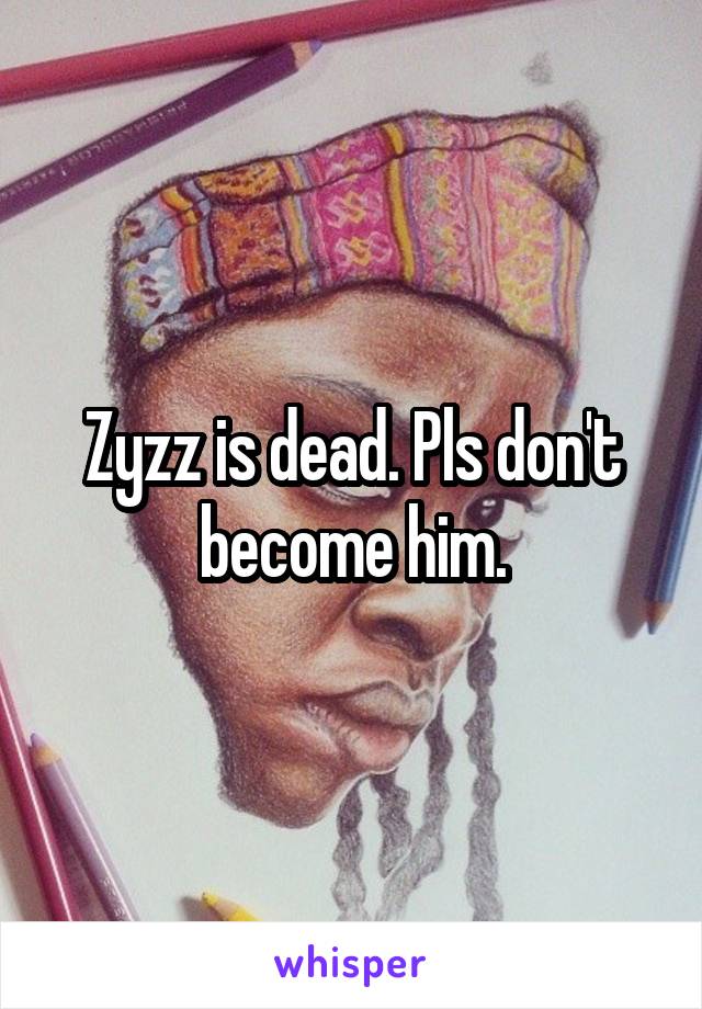 Zyzz is dead. Pls don't become him.