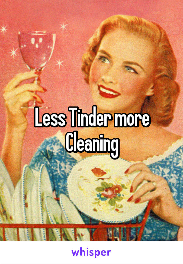 Less Tinder more Cleaning