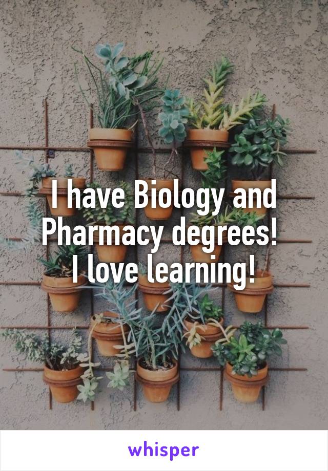 I have Biology and Pharmacy degrees! 
I love learning!