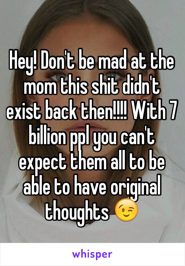 Hey! Don't be mad at the mom this shit didn't exist back then!!!! With 7 billion ppl you can't expect them all to be able to have original thoughts 😉