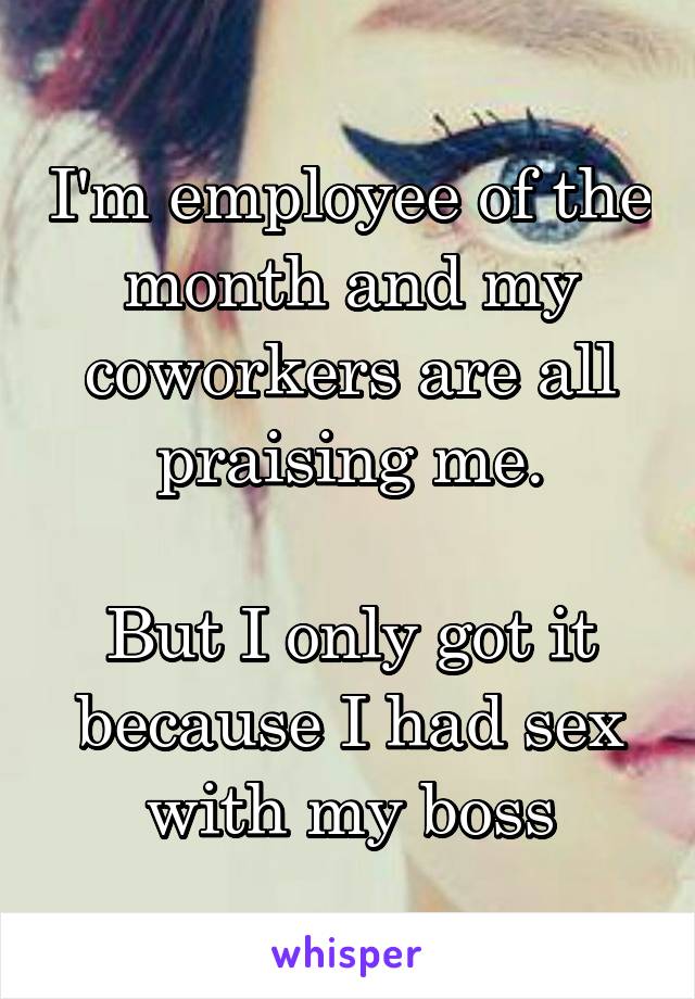 I'm employee of the month and my coworkers are all praising me.

But I only got it because I had sex with my boss
