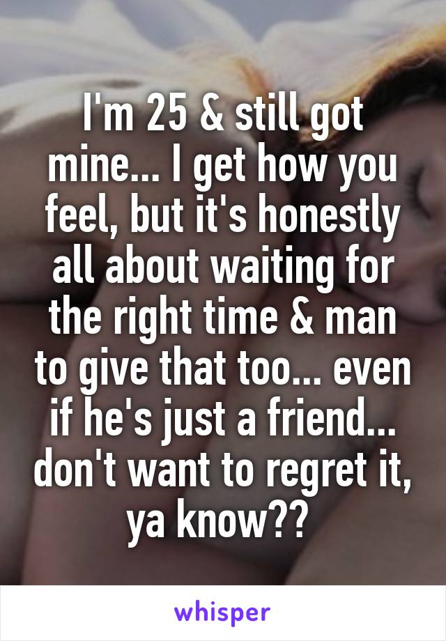 I'm 25 & still got mine... I get how you feel, but it's honestly all about waiting for the right time & man to give that too... even if he's just a friend... don't want to regret it, ya know?? 