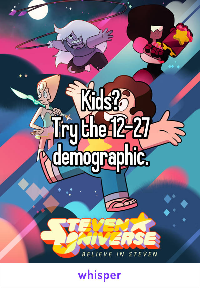 Kids?
Try the 12-27 demographic.

