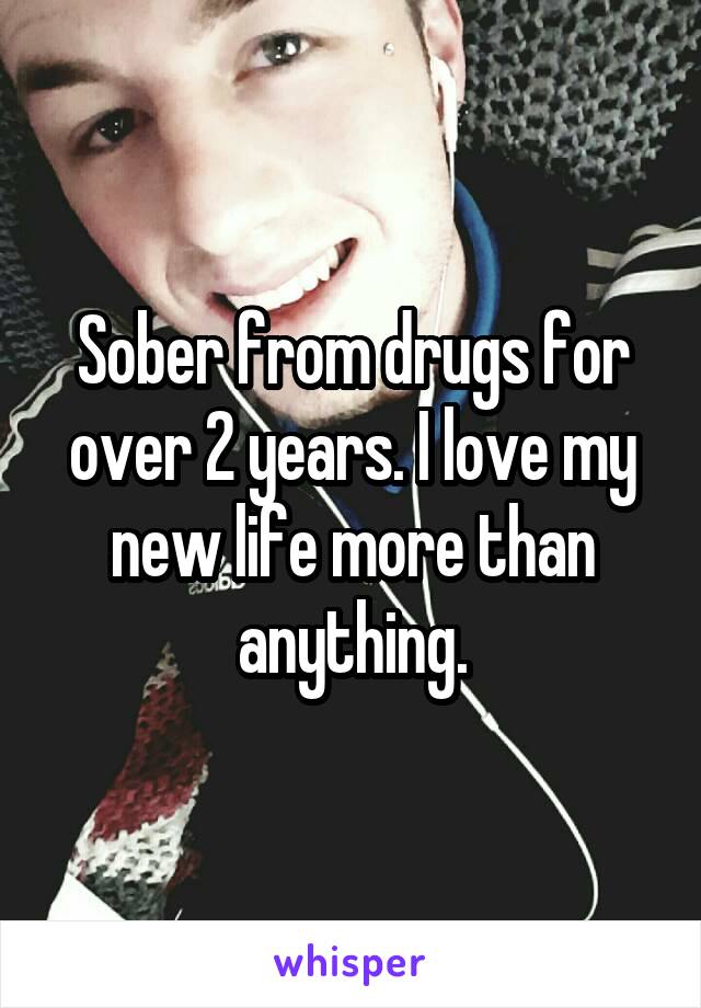 Sober from drugs for over 2 years. I love my new life more than anything.