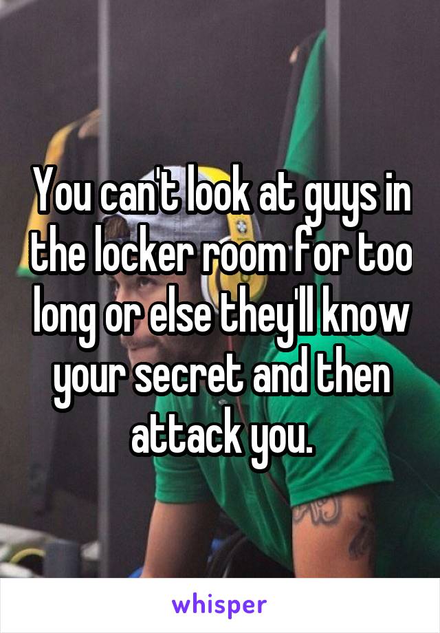 You can't look at guys in the locker room for too long or else they'll know your secret and then attack you.
