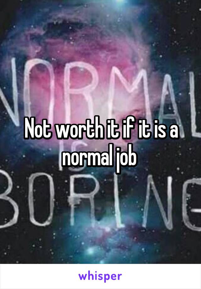 Not worth it if it is a normal job 