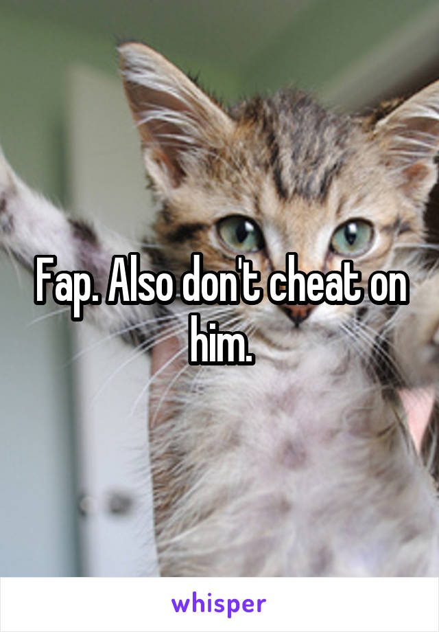 Fap. Also don't cheat on him.