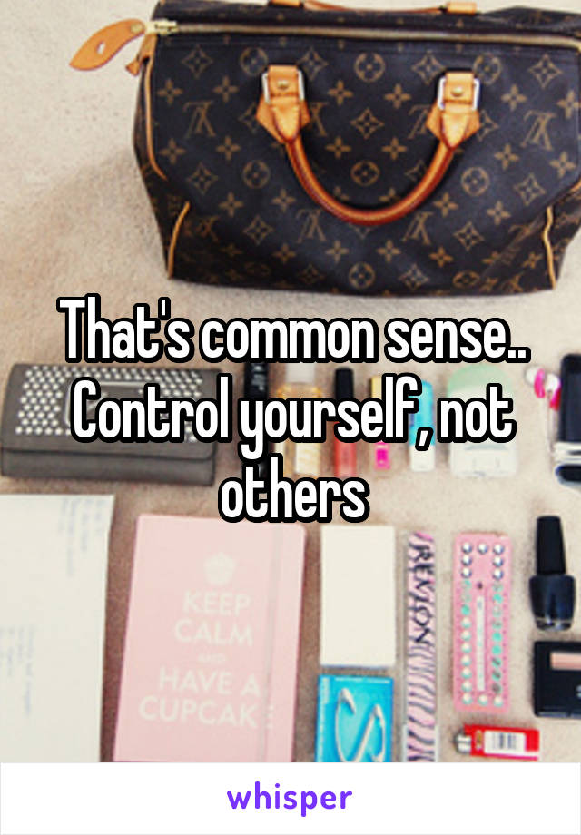 That's common sense.. Control yourself, not others