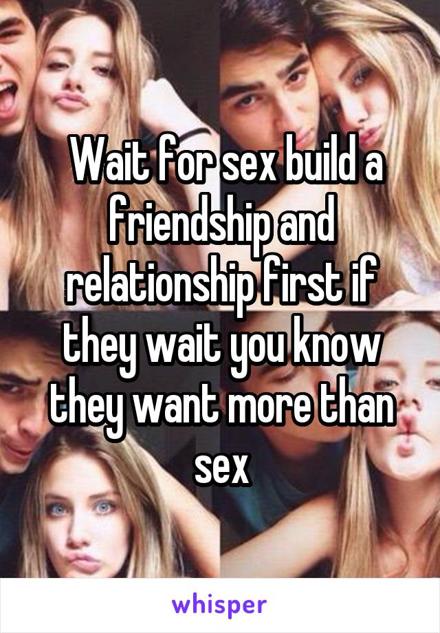  Wait for sex build a friendship and relationship first if they wait you know they want more than sex